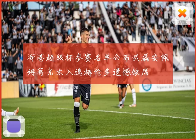 海港超级杯参赛名单公布武磊安佩姆蒋光太入选梅伦多遗憾缺席