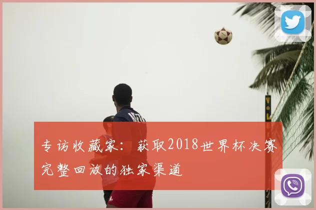专访收藏家：获取2018世界杯决赛完整回放的独家渠道