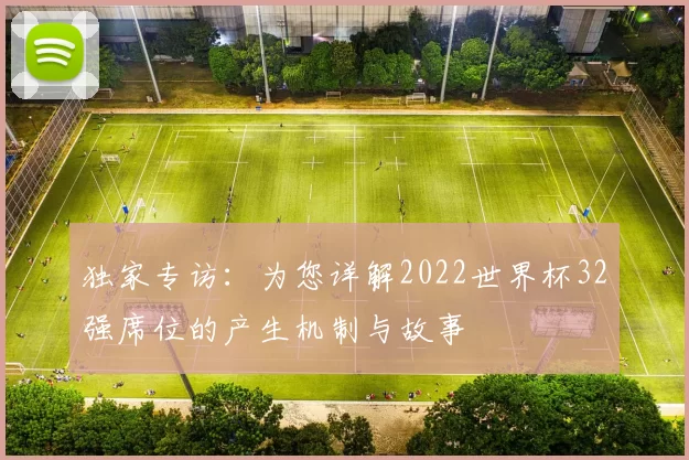 独家专访:为您详解2022世界杯32强席位的产生机制与故事