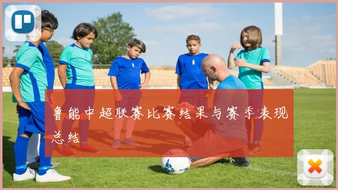 鲁能中超联赛比赛结果与赛季表现总结