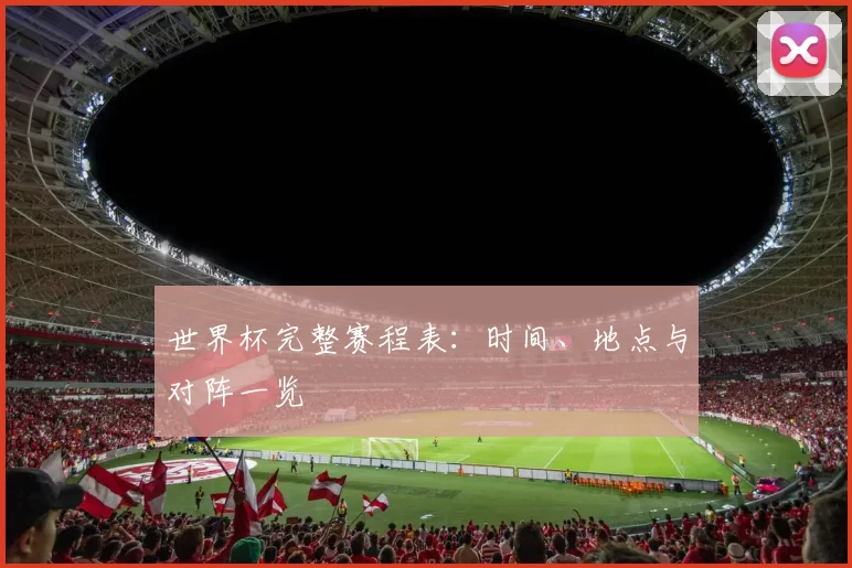 世界杯完整赛程表：时间、地点与对阵一览