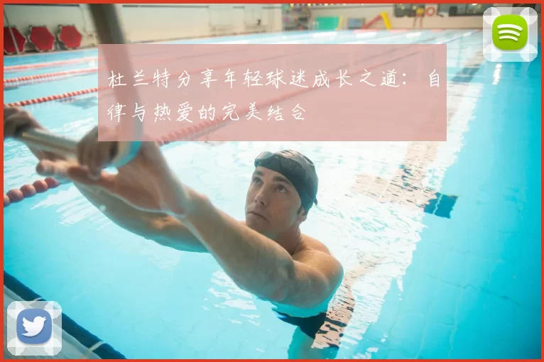杜兰特分享年轻球迷成长之道：自律与热爱的完美结合