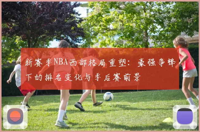 新赛季NBA西部格局重塑：豪强争锋下的排名变化与季后赛前景