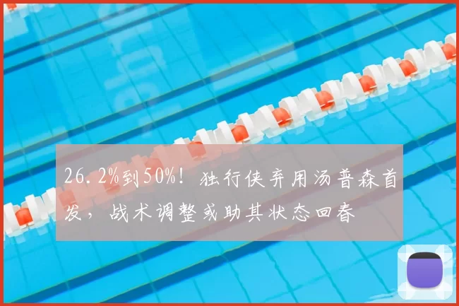 26.2%到50%!独行侠弃用汤普森首发,战术调整或助其状态回春
