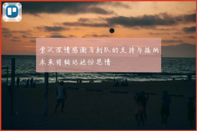 索汉深情感谢马刺队的支持与接纳未来将铭记这份恩情