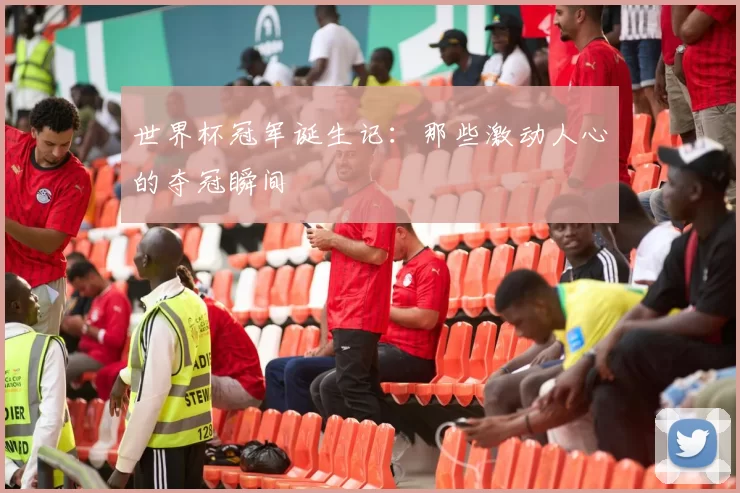 世界杯冠军诞生记：那些激动人心的夺冠瞬间