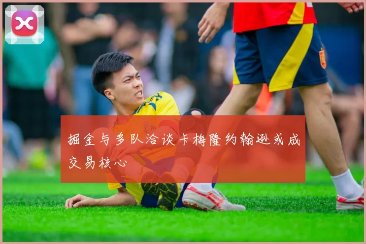 掘金与多队洽谈卡梅隆约翰逊或成交易核心