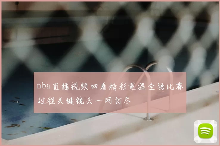 nba直播视频回看精彩重温全场比赛过程关键镜头一网打尽