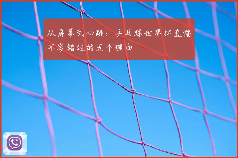 从屏幕到心跳,乒乓球世界杯直播不容错过的五个理由