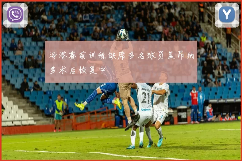 海港赛前训练缺席多名球员莱昂纳多术后恢复中