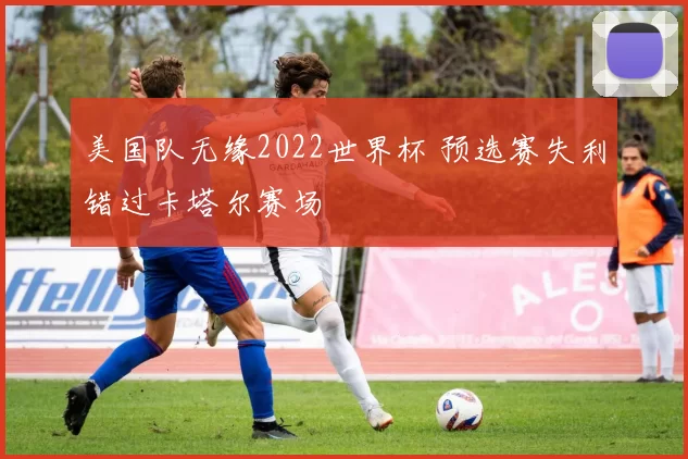 美国队无缘2022世界杯 预选赛失利错过卡塔尔赛场