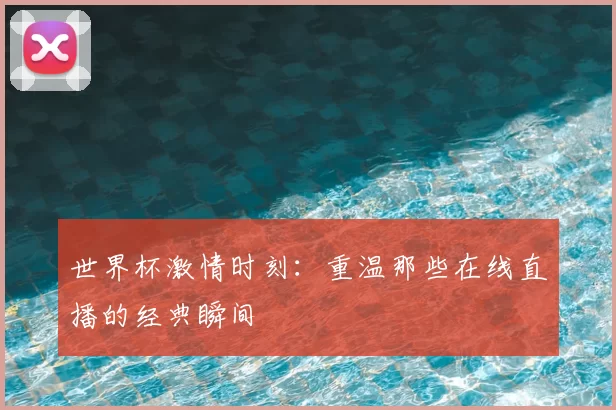 世界杯激情时刻：重温那些在线直播的经典瞬间