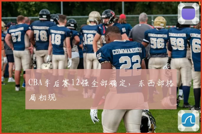 CBA季后赛12强全部确定，东西部格局初现