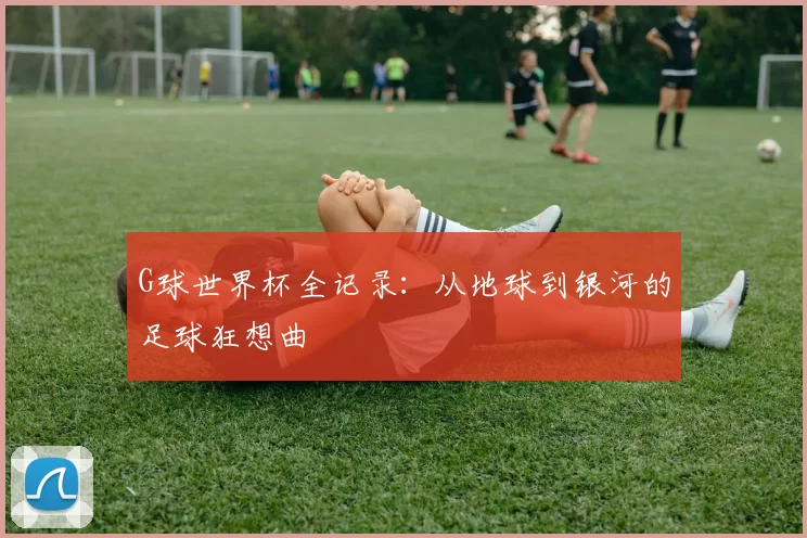 G球世界杯全记录：从地球到银河的足球狂想曲