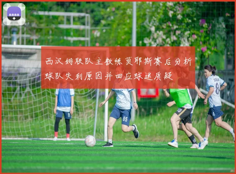 西汉姆联队主教练莫耶斯赛后分析球队失利原因并回应球迷质疑