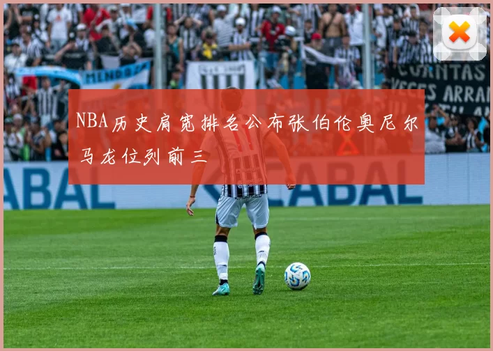 NBA历史肩宽排名公布张伯伦奥尼尔马龙位列前三