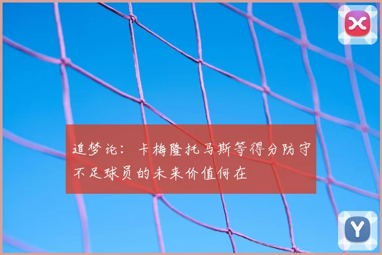 追梦论：卡梅隆托马斯等得分防守不足球员的未来价值何在