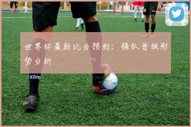 世界杯最新比分预测：强队晋级形势分析