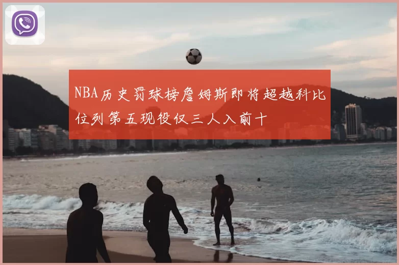 NBA历史罚球榜詹姆斯即将超越科比位列第五现役仅三人入前十