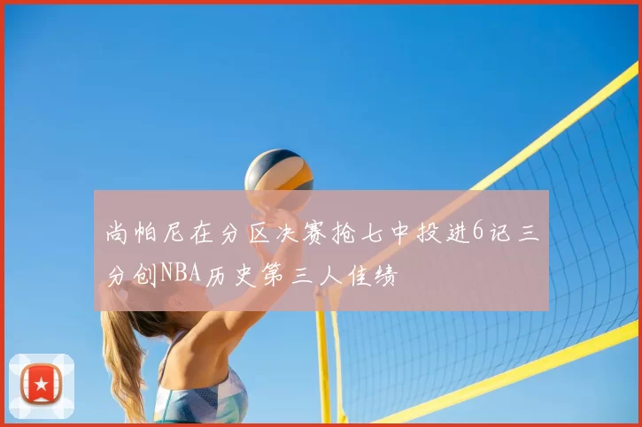 尚帕尼在分区决赛抢七中投进6记三分创NBA历史第三人佳绩