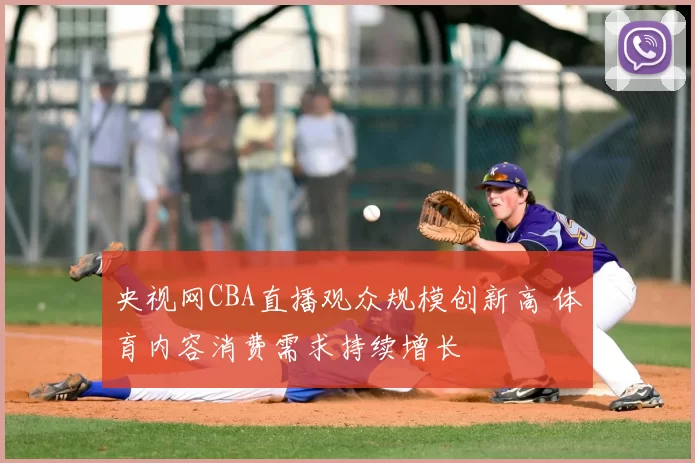 央视网CBA直播观众规模创新高 体育内容消费需求持续增长