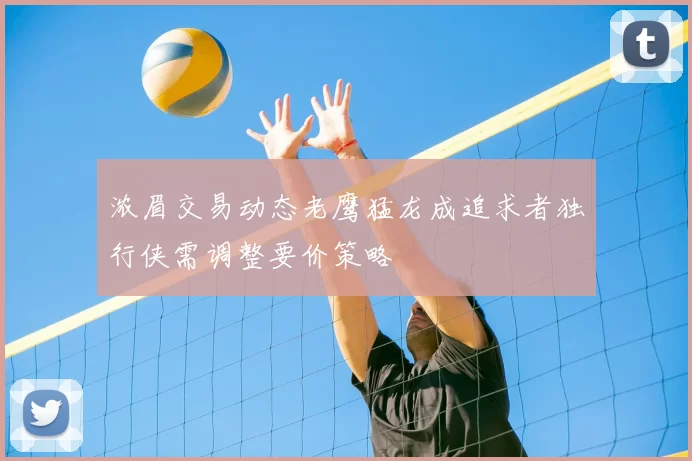 浓眉交易动态老鹰猛龙成追求者独行侠需调整要价策略
