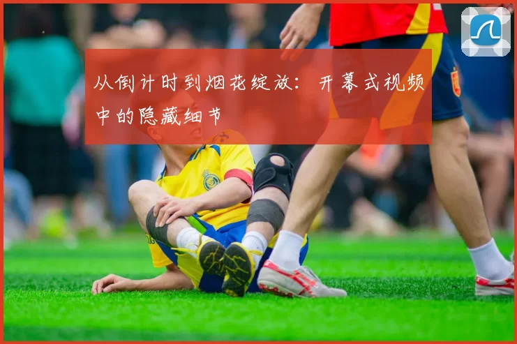 从倒计时到烟花绽放:开幕式视频中的隐藏细节
