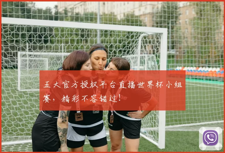 五大官方授权平台直播世界杯小组赛，精彩不容错过！