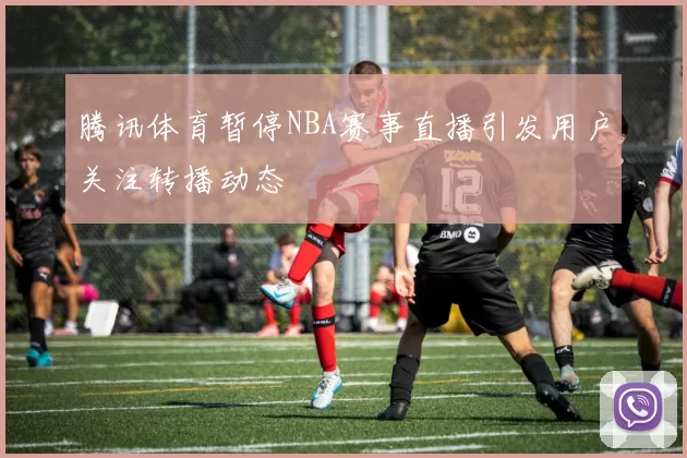 腾讯体育暂停NBA赛事直播引发用户关注转播动态