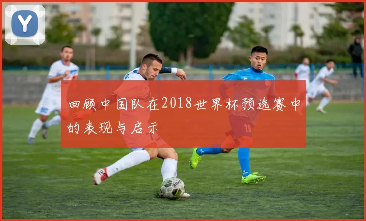 回顾中国队在2018世界杯预选赛中的表现与启示
