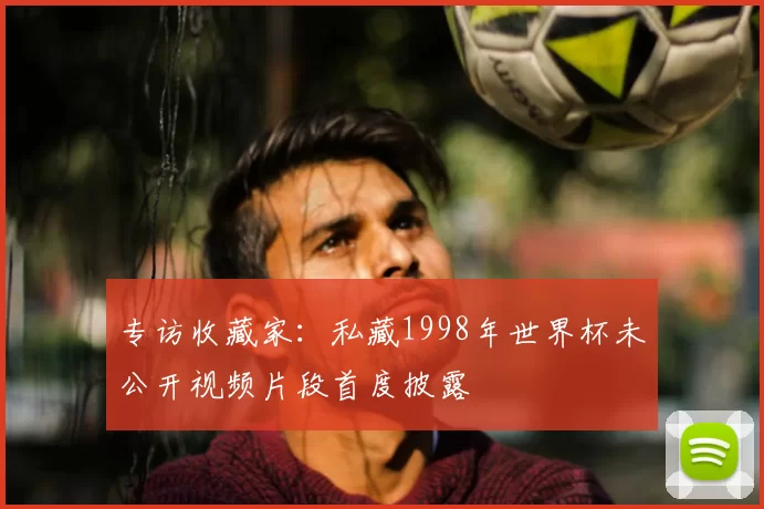 专访收藏家：私藏1998年世界杯未公开视频片段首度披露