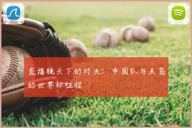 直播镜头下的对决:中国队与关岛的世界杯征程