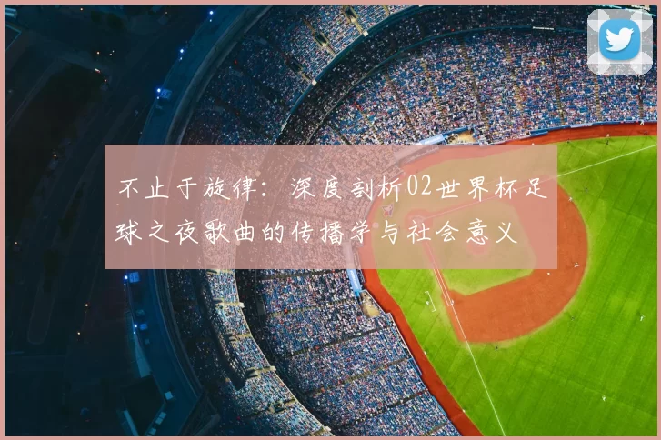 不止于旋律:深度剖析02世界杯足球之夜歌曲的传播学与社会意义