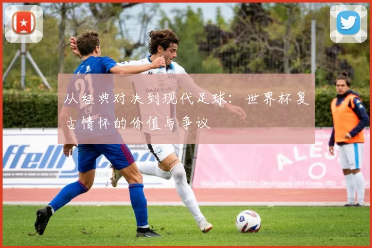 从经典对决到现代足球:世界杯复古情怀的价值与争议