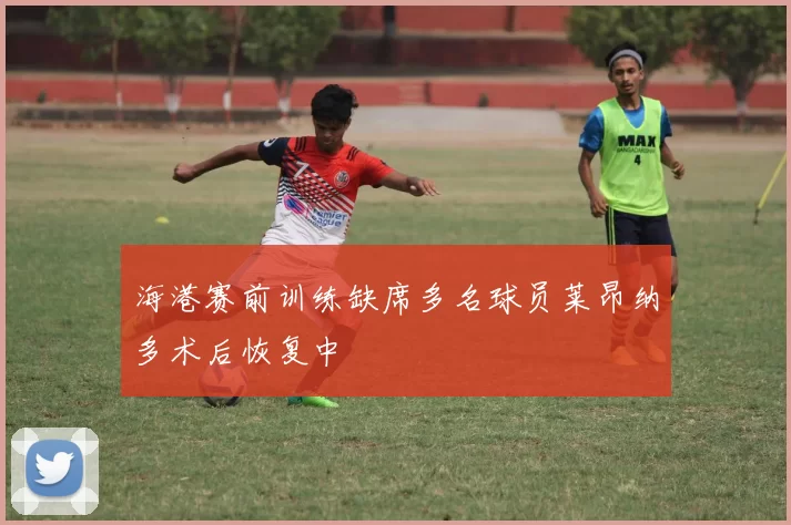 海港赛前训练缺席多名球员莱昂纳多术后恢复中