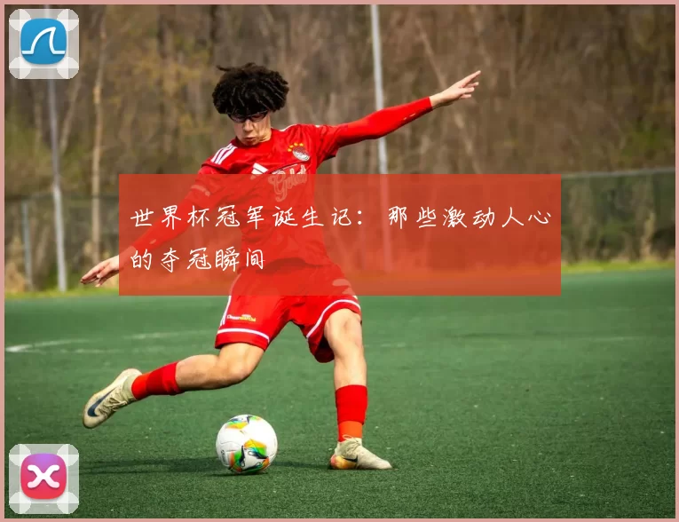 世界杯冠军诞生记:那些激动人心的夺冠瞬间