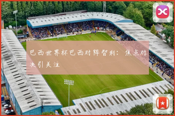 巴西世界杯巴西对阵智利：焦点对决引关注