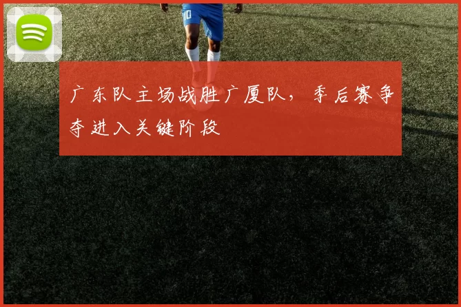 广东队主场战胜广厦队，季后赛争夺进入关键阶段