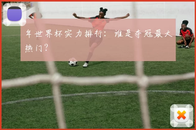 年世界杯实力排行:谁是夺冠最大热门?