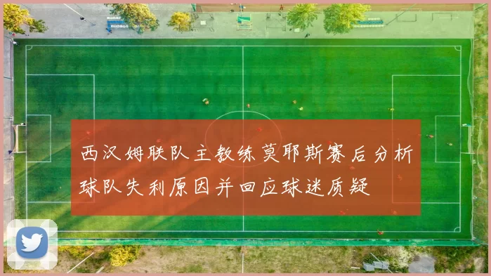 西汉姆联队主教练莫耶斯赛后分析球队失利原因并回应球迷质疑