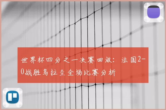 世界杯四分之一决赛回放：法国2-0战胜乌拉圭全场比赛分析