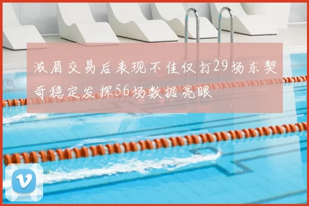 浓眉交易后表现不佳仅打29场东契奇稳定发挥56场数据亮眼