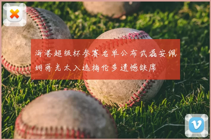 海港超级杯参赛名单公布武磊安佩姆蒋光太入选梅伦多遗憾缺席