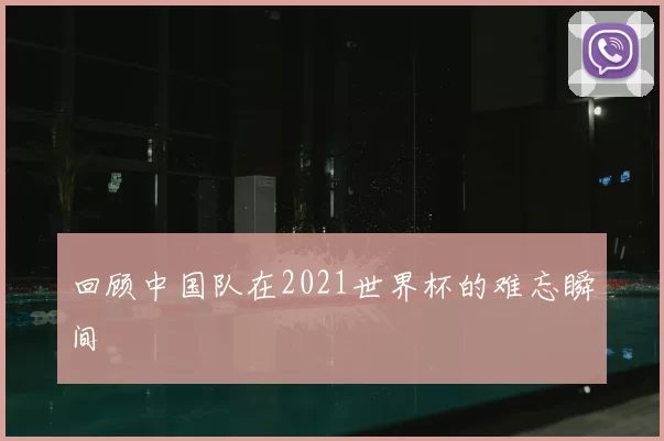 回顾中国队在2021世界杯的难忘瞬间