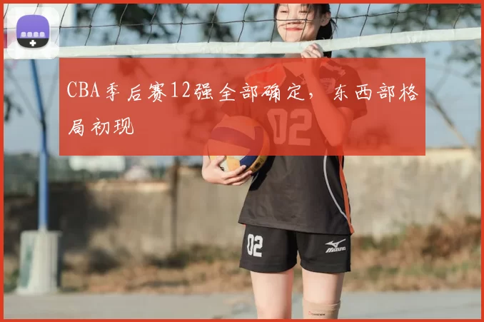 CBA季后赛12强全部确定，东西部格局初现