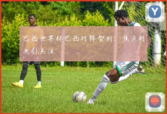 巴西世界杯巴西对阵智利：焦点对决引关注