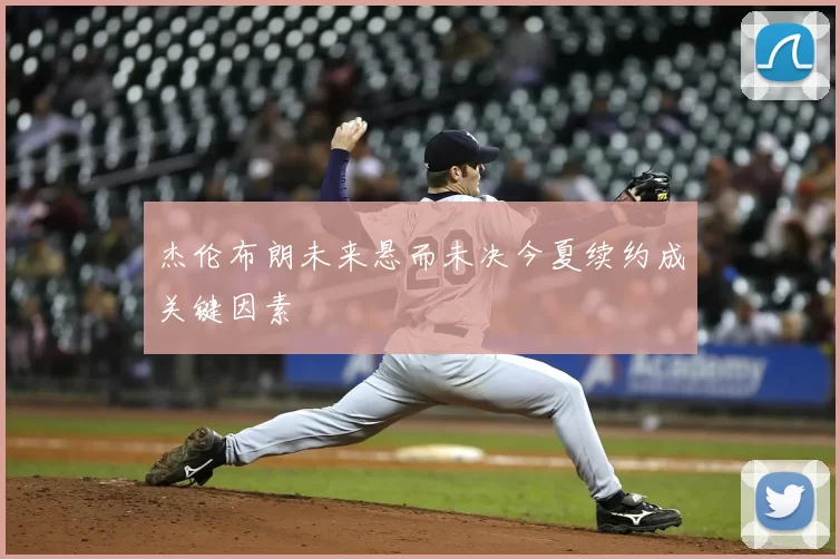 杰伦布朗未来悬而未决今夏续约成关键因素