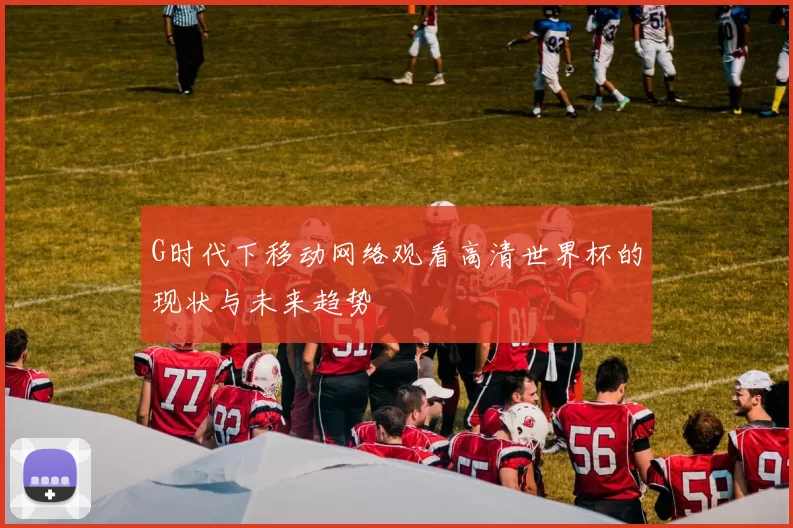 G时代下移动网络观看高清世界杯的现状与未来趋势