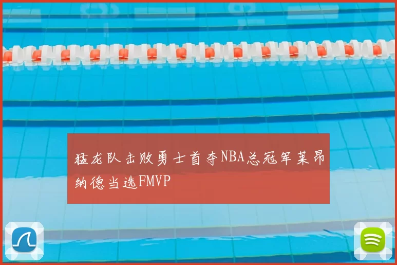 猛龙队击败勇士首夺NBA总冠军莱昂纳德当选FMVP