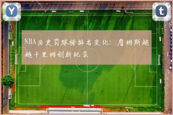 NBA历史罚球榜排名变化：詹姆斯超越卡里姆创新纪录